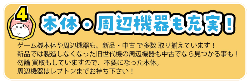 ゲーム機本体や周辺機器も、新品・中古 で多数 取り揃えています!
新品では製造しなくなった旧世代機の周辺機器も中古でなら見つかる事も!
勿論 買取もしていますので、不要になった本体。
周辺機器はレプトンまでお持ち下さい!