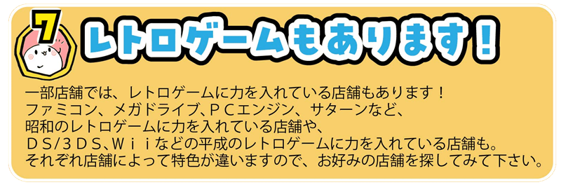 一部店舗では、レトロゲームに力を入れている店舗もあります!
ファミコン、メガドライブ、PCエンジン、サターンなど、
昭和のレトロゲームに力を入れている店舗や、
DS/3DS、Wiiなどの平成のレトロゲームに力を入れている店舗も。
それぞれ店舗によって特色が違いますので、お好みの店舗を探してみて下さい。